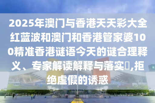 2025年澳門與香港天天彩大全紅藍波和澳門和香港管家婆100精準香港謎語今天的謎合理釋義、專家解讀解釋與落實?,拒絕虛假的誘惑